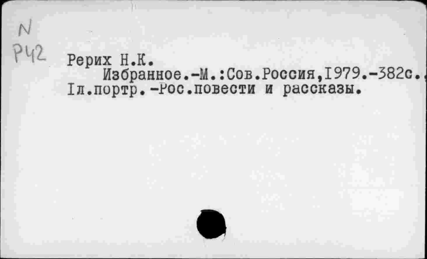 ﻿н
Рерих Н.К.
Избранное. -М.:Сов.Россия,I979.-382с.
Iл.портр.-Рос.повести и рассказы.